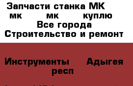 Запчасти станка МК3002 (мк 3002, мк-3002) куплю - Все города Строительство и ремонт » Инструменты   . Адыгея респ.